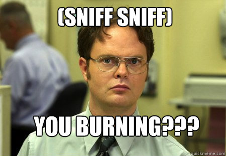 (sniff sniff) You burning???  Schrute