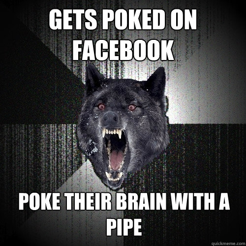 Gets poked on facebook Poke their brain with a pipe  Insanity Wolf