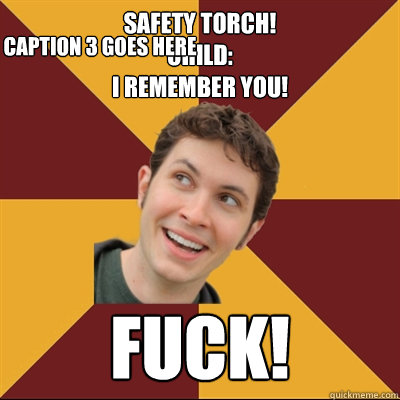 SAFETY TORCH!
Child:
I Remember you! FUCK! Caption 3 goes here  Tobuscus