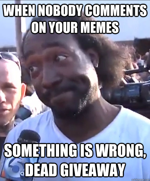 When nobody comments on your memes Something is wrong, dead giveaway - When nobody comments on your memes Something is wrong, dead giveaway  Dead Giveaway Charles