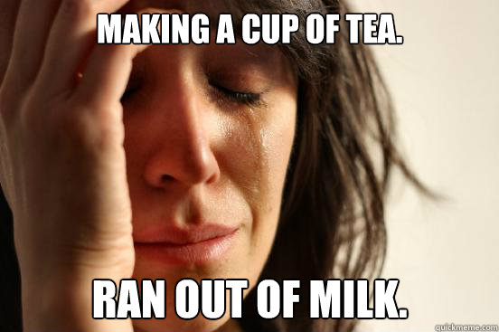 making a cup of tea. ran out of milk.  First World Problems