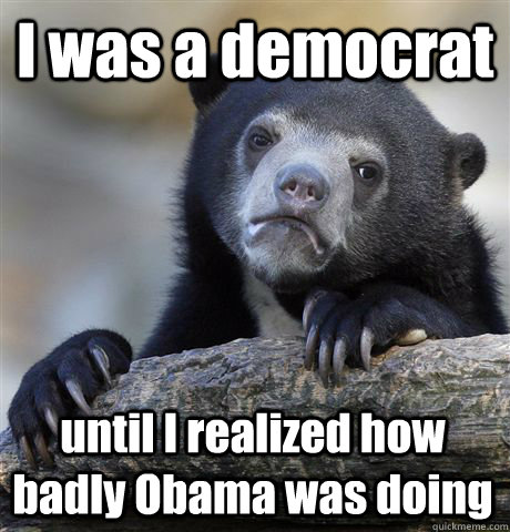 I was a democrat  until I realized how badly Obama was doing  Confession Bear