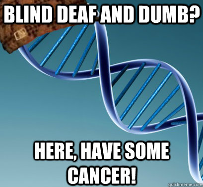 Blind Deaf and Dumb?  Here, have some cancer!  Scumbag DNA