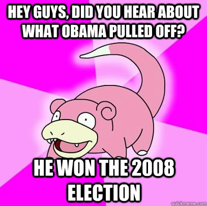 Hey guys, did you hear about what obama pulled off?  he won the 2008 election  Slowpoke