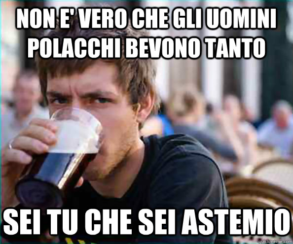 non e' vero che gli uomini polacchi bevono tanto sei tu che sei astemio  Lazy College Senior