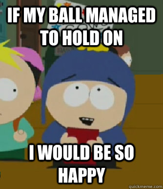 if my ball managed to hold on I would be so happy  Craig - I would be so happy