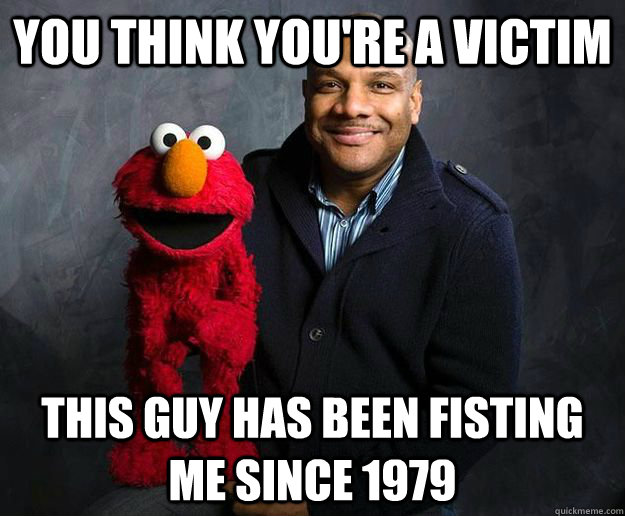 You think you're a victim this guy has been fisting me since 1979 - You think you're a victim this guy has been fisting me since 1979  Victimized Elmo
