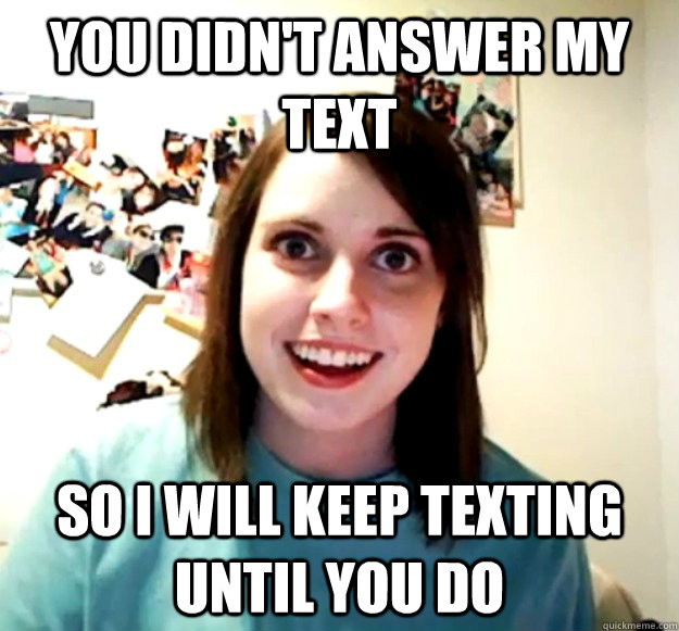 You didn't answer my text so I will keep texting until you do - You didn't answer my text so I will keep texting until you do  Overly Attached Girlfriend