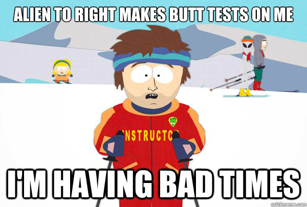 ALIEN to RIGHT MAKES BUTT TESTs on me I'M HAVING BAD TIMES  Super Cool Ski Instructor