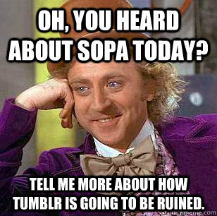 Oh, you heard about SOPA today? Tell me more about how Tumblr is going to be ruined.  Condescending Wonka