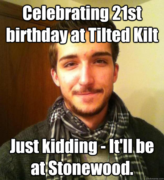 Celebrating 21st birthday at Tilted Kilt Just kidding - It'll be at Stonewood.  - Celebrating 21st birthday at Tilted Kilt Just kidding - It'll be at Stonewood.   Unhelpful Jay