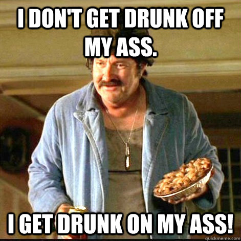 I don't get drunk off my ass. I get drunk on my ass! - I don't get drunk off my ass. I get drunk on my ass!  Vietnam Drunk