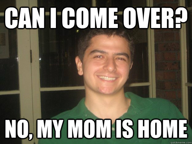 can i come over? no, my mom is home  