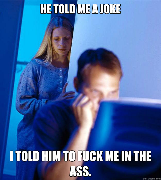 He told me a joke I told him to fuck me in the ass.  Redditors Wife