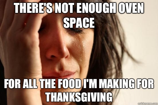 There's not enough oven space For all the food I'm making for Thanksgiving  First World Problems