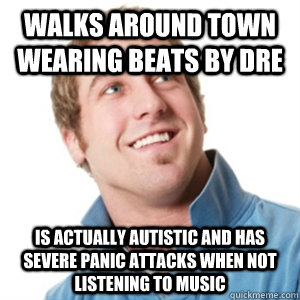 Walks around town wearing Beats by Dre Is actually autistic and has severe panic attacks when not listening to music  