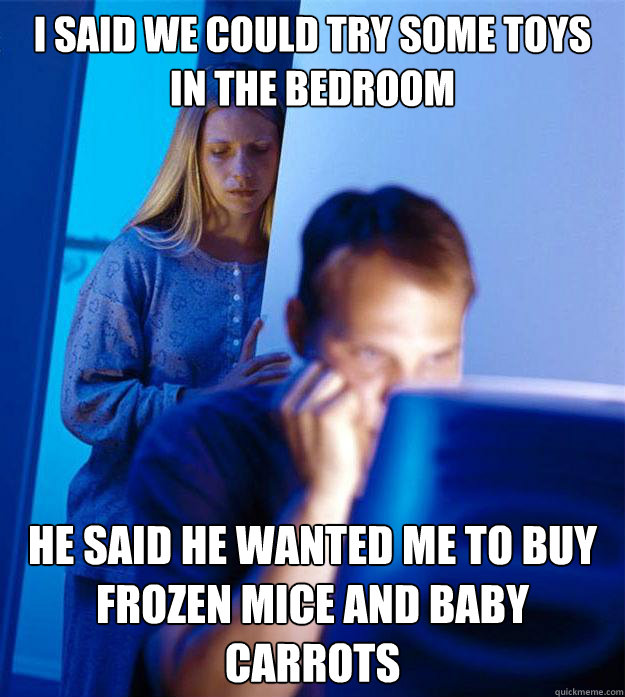 I said we could try some toys in the bedroom He said he wanted me to buy frozen mice and baby carrots  Redditors Wife