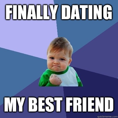 Finally dating My best friend - Finally dating My best friend  Success Kid