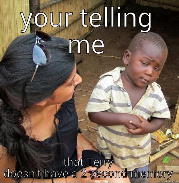YOUR TELLING ME THAT TERRY DOESN'T HAVE A 2 SECOND MEMORY Skeptical Third World Kid