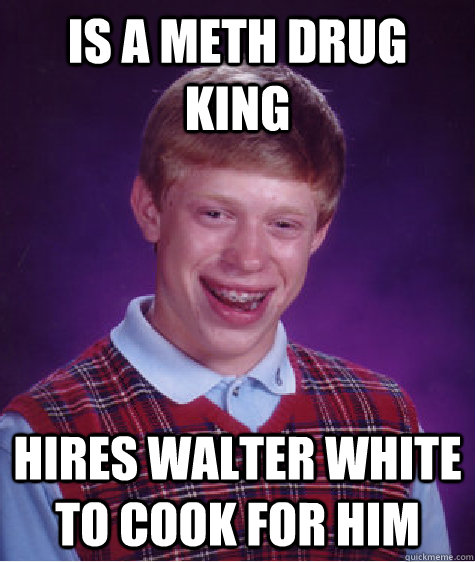 Is a meth drug king hires walter white to cook for him  Bad Luck Brian