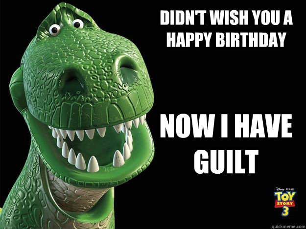 Didn't Wish you a Happy Birthday Now i have guilt - Didn't Wish you a Happy Birthday Now i have guilt  Guilty Rex