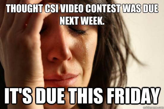 Thought CSI video contest was due next week. It's due this Friday  First World Problems