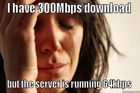 I HAVE 300MBPS DOWNLOAD BUT THE SERVER IS RUNNING 64KBPS First World Problems