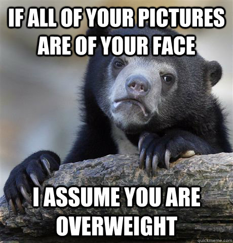 If all of your pictures are of your face I assume you are overweight  Confession Bear