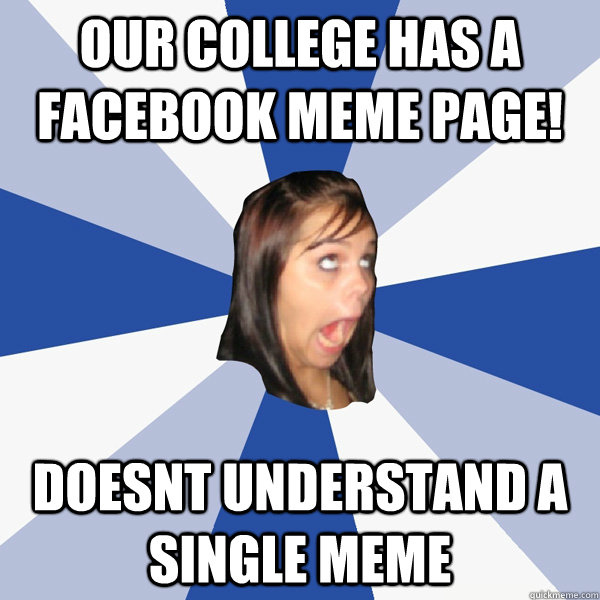Our college has a facebook meme page! Doesnt understand a single meme  Annoying Facebook Girl
