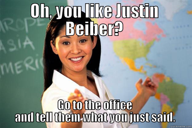 OH, YOU LIKE JUSTIN BEIBER? GO TO THE OFFICE AND TELL THEM WHAT YOU JUST SAID. Unhelpful High School Teacher