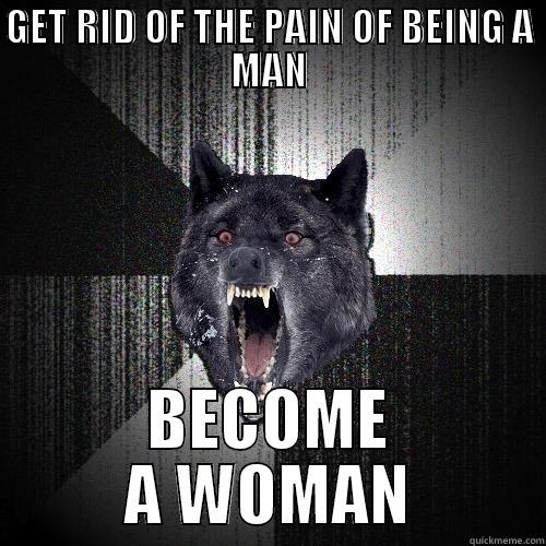 GET RID OF THE PAIN OF BEING A MAN BECOME A WOMAN Insanity Wolf