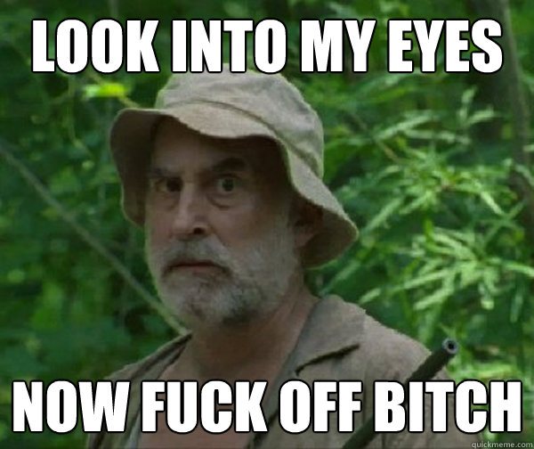 Look Into my eyes now fuck off bitch - Look Into my eyes now fuck off bitch  Dale - Walking Dead