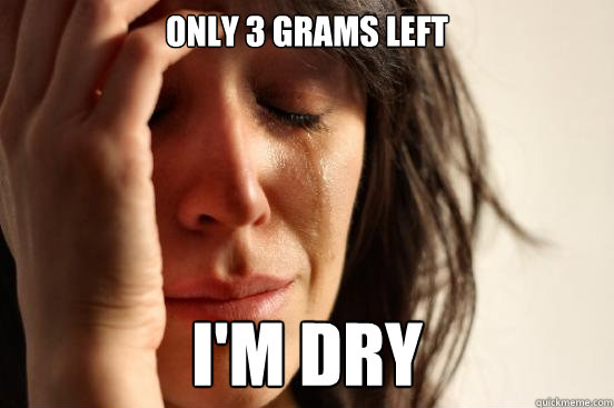 Only 3 grams left I'm dry  FirstWorldProblems