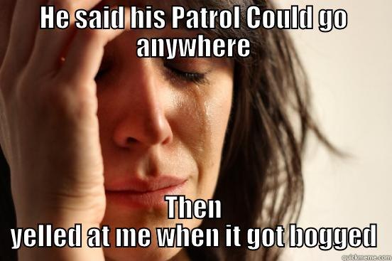 HE SAID HIS PATROL COULD GO ANYWHERE THEN YELLED AT ME WHEN IT GOT BOGGED First World Problems