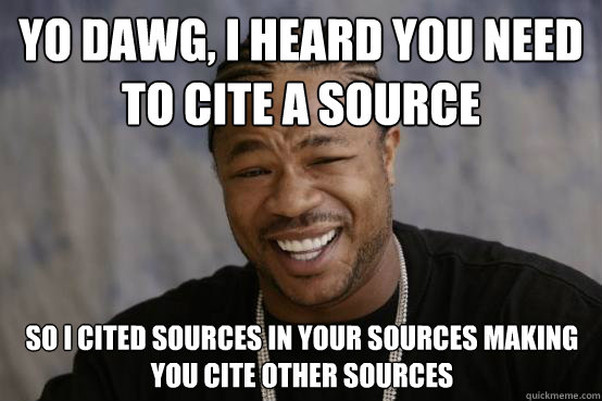 yo dawg, i heard you need to cite a source so I cited sources in your sources making you cite other sources - yo dawg, i heard you need to cite a source so I cited sources in your sources making you cite other sources  YO DAWG