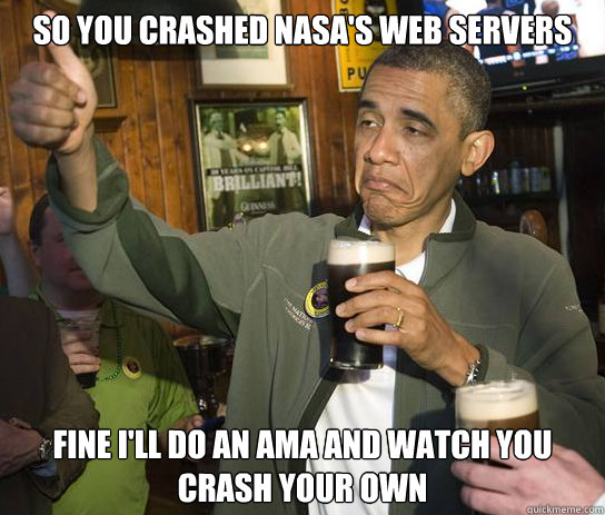 So you crashed NASA's web servers Fine I'll do an AMA and watch you crash your own  Upvoting Obama