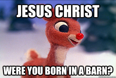 Jesus Christ Were you born in a barn?  Condescending Rudolph