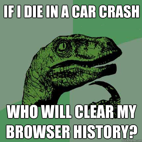 If I die in a car crash who will clear my browser history?  Philosoraptor