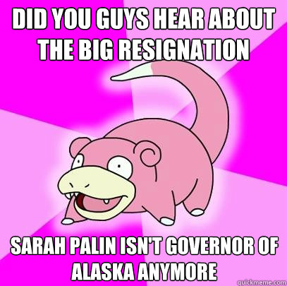 Did you guys hear about the big resignation  Sarah Palin isn't governor of Alaska anymore  Slowpoke