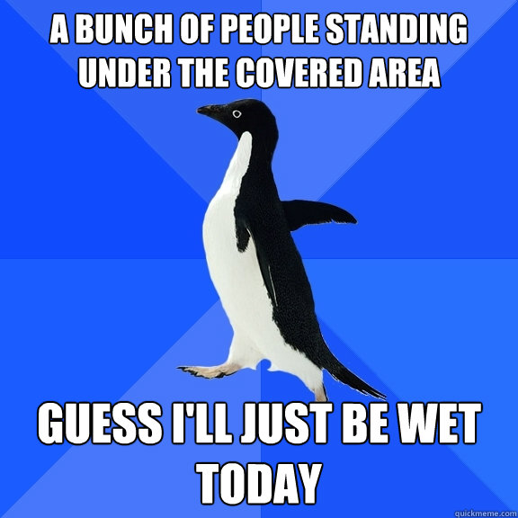 A bunch of people standing under the covered area guess i'll just be wet today  Socially Awkward Penguin