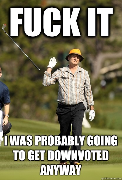 fuck it I was probably going to get downvoted anyway  fuck it bill murray