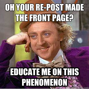 Oh your re-post made the front page? educate me on this phenomenon  Creepy Wonka