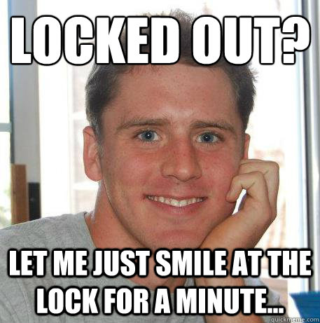 Locked out? Let me just smile at the lock for a minute... - Locked out? Let me just smile at the lock for a minute...  Misc