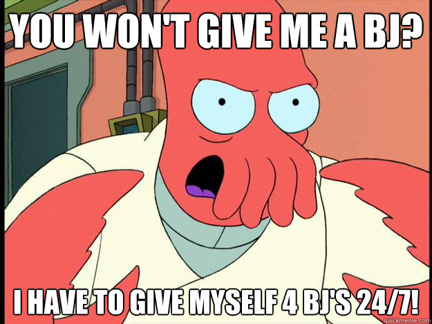 you won't give me a bj? i have to give myself 4 bj's 24/7!  Lunatic Zoidberg