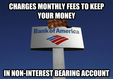 Charges monthly fees to keep your money In non-interest bearing account - Charges monthly fees to keep your money In non-interest bearing account  Scumbag bank of america