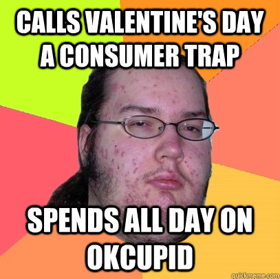 Calls Valentine's day a consumer trap Spends all day on okcupid  Butthurt Dweller