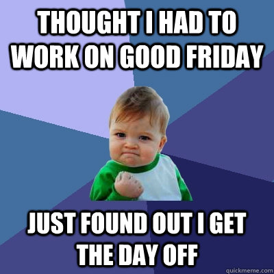 Thought I had to work on good friday Just found out i get the day off  Success Kid