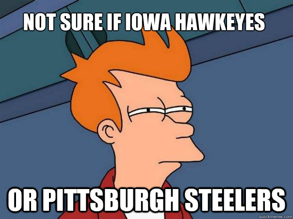 Not sure if Iowa Hawkeyes Or Pittsburgh Steelers - Not sure if Iowa Hawkeyes Or Pittsburgh Steelers  Futurama Fry