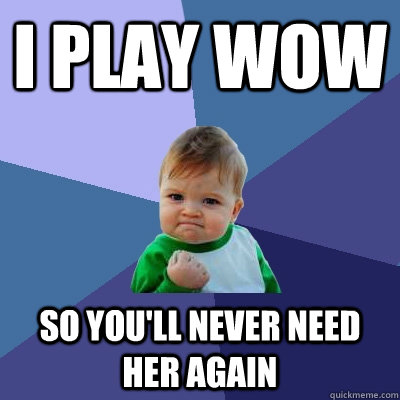 i play wow SO YOU'LL NEVER NEED HER AGAIN  Success Kid