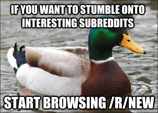 If you want to stumble onto interesting subreddits start browsing /r/new  Actual Advice Mallard